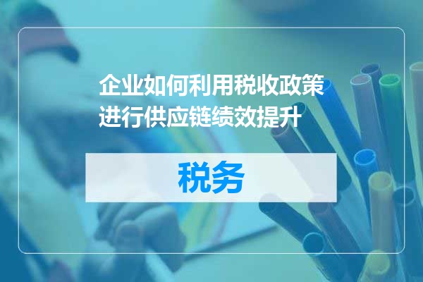 企业如何利用税收政策进行供应链绩效提升