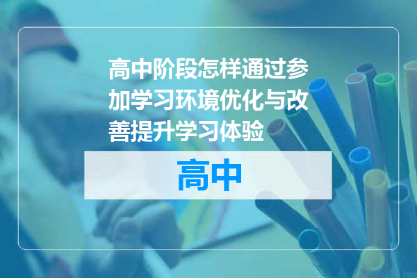高中阶段怎样通过参加学习环境优化与改善提升学习体验
