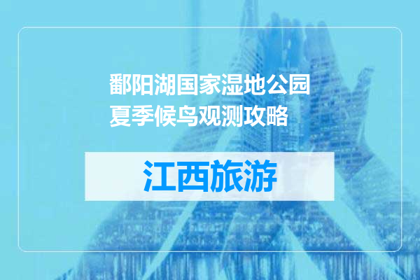 鄱阳湖国家湿地公园夏季候鸟观测攻略