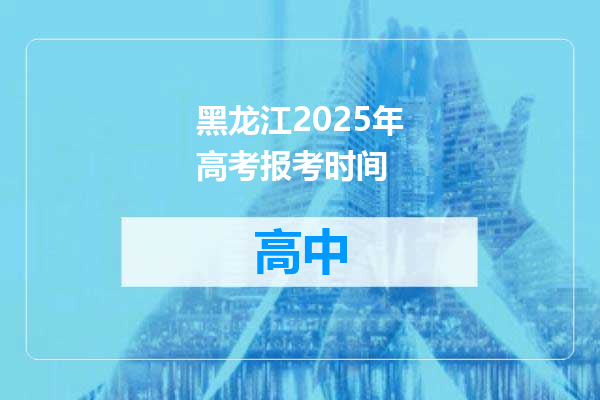 黑龙江2025年高考报考时间