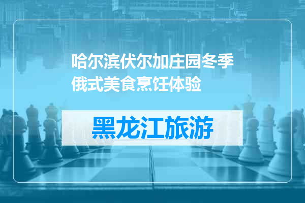 哈尔滨伏尔加庄园冬季俄式美食烹饪体验