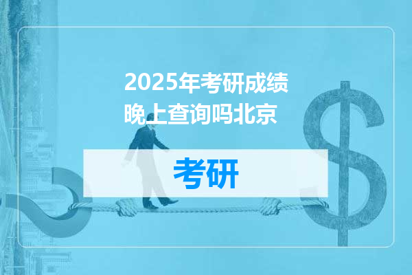 2025年考研成绩晚上查询吗北京