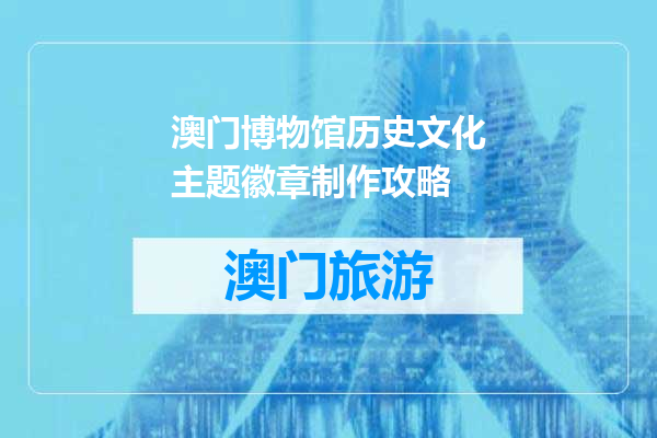 澳门博物馆历史文化主题徽章制作攻略