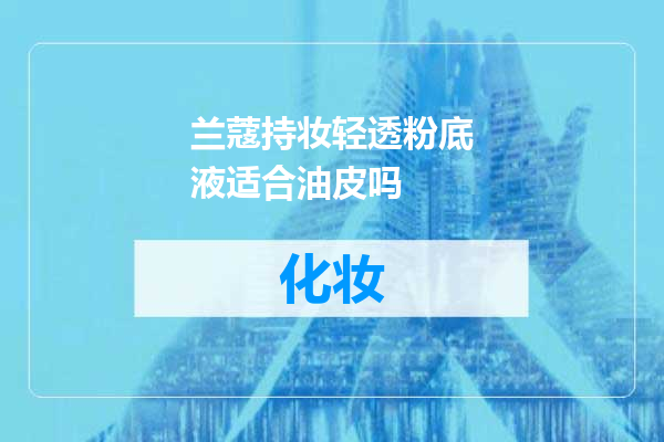 兰蔻持妆轻透粉底液适合油皮吗