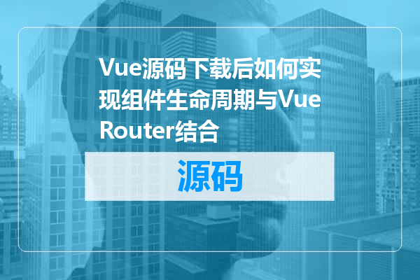 Vue源码下载后如何实现组件生命周期与VueRouter结合