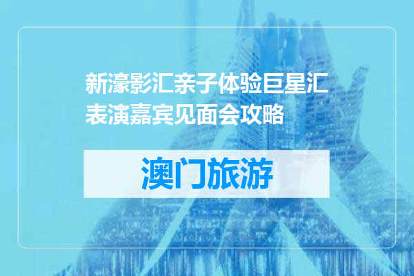 新濠影汇亲子体验巨星汇表演嘉宾见面会攻略