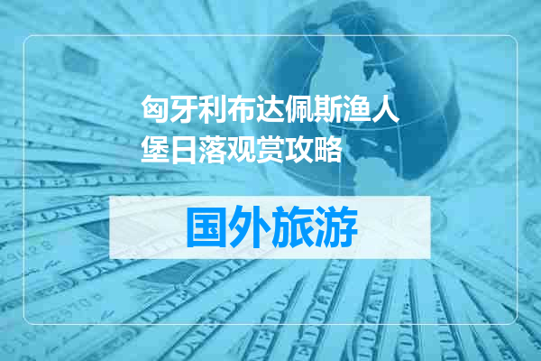 匈牙利布达佩斯渔人堡日落观赏攻略