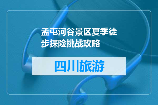 孟屯河谷景区夏季徒步探险挑战攻略