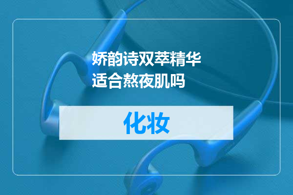 娇韵诗双萃精华适合熬夜肌吗