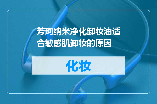 芳珂纳米净化卸妆油适合敏感肌卸妆的原因