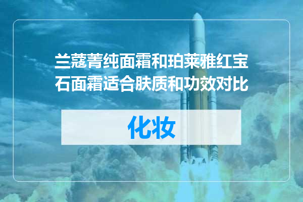 兰蔻菁纯面霜和珀莱雅红宝石面霜适合肤质和功效对比