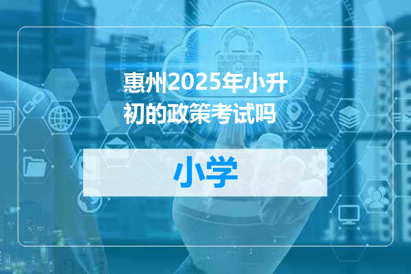 惠州2025年小升初的政策考试吗