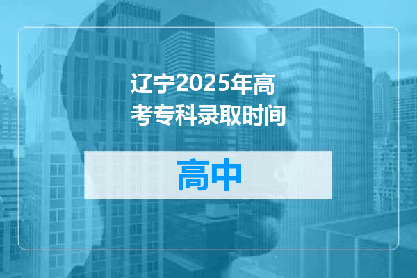 辽宁2025年高考专科录取时间