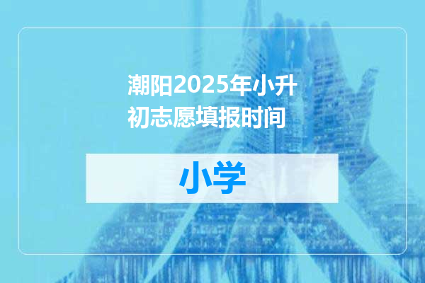 潮阳2025年小升初志愿填报时间