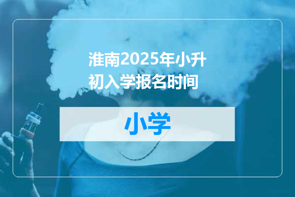 淮南2025年小升初入学报名时间