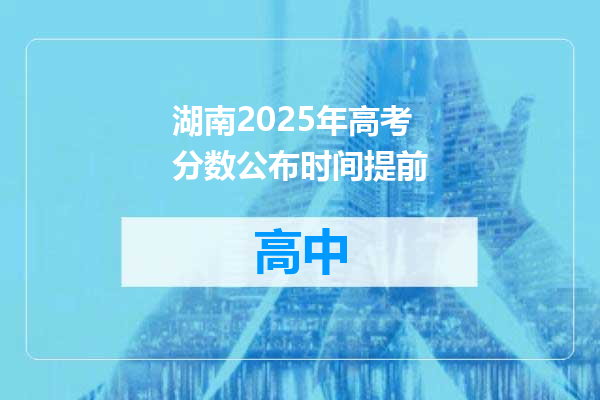 湖南2025年高考分数公布时间提前