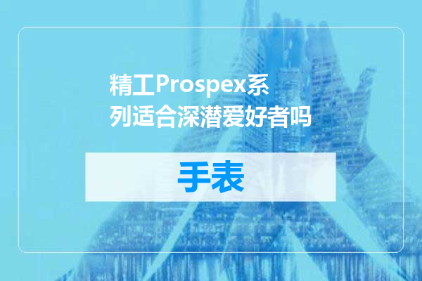 精工Prospex系列适合深潜爱好者吗