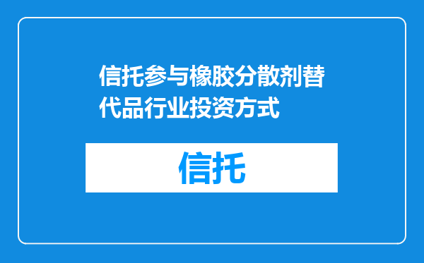 信托参与橡胶分散剂替代品行业投资方式