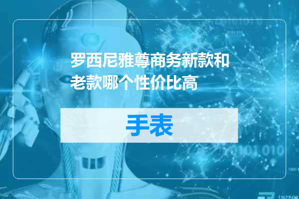 罗西尼雅尊商务新款和老款哪个性价比高