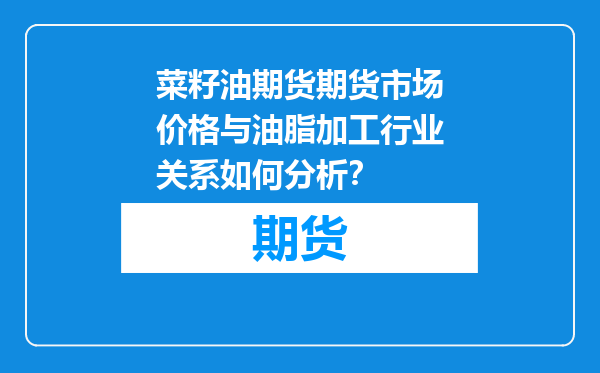 菜籽油期货期货市场价格与油脂加工行业关系如何分析？