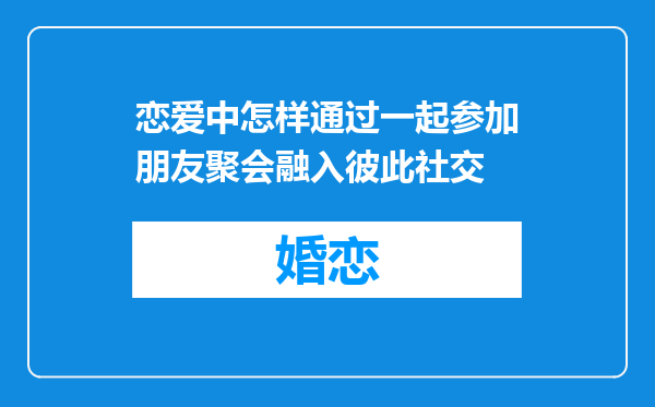恋爱中怎样通过一起参加朋友聚会融入彼此社交