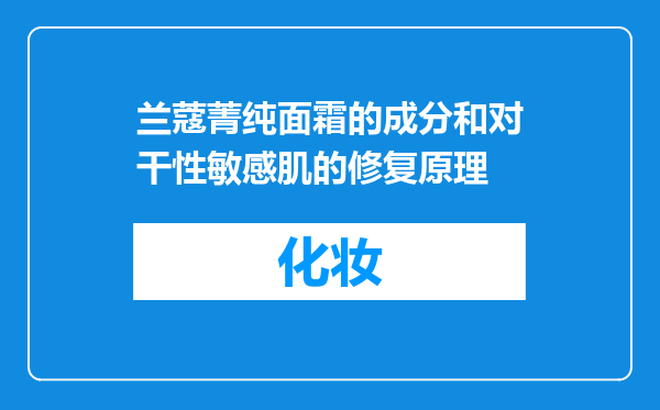 兰蔻菁纯面霜的成分和对干性敏感肌的修复原理