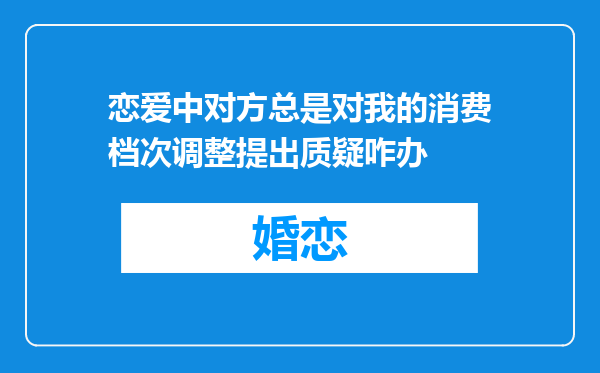 恋爱中对方总是对我的消费档次调整提出质疑咋办