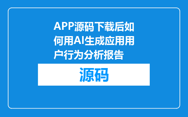 APP源码下载后如何用AI生成应用用户行为分析报告
