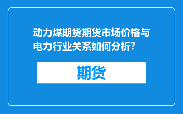 动力煤期货期货市场价格与电力行业关系如何分析？