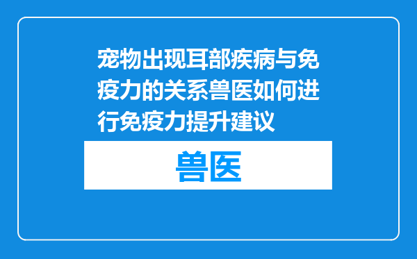 宠物出现耳部疾病与免疫力的关系兽医如何进行免疫力提升建议