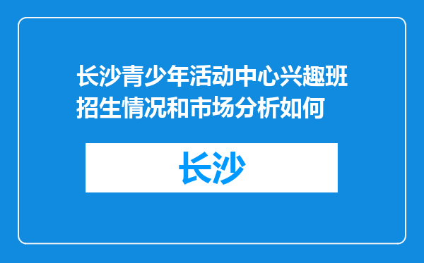 长沙青少年活动中心兴趣班招生情况和市场分析如何