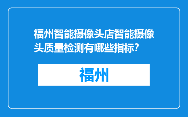 福州智能摄像头店智能摄像头质量检测有哪些指标？