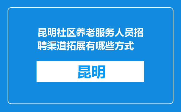 昆明社区养老服务人员招聘渠道拓展有哪些方式