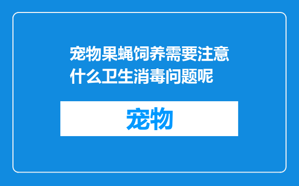 宠物果蝇饲养需要注意什么卫生消毒问题呢