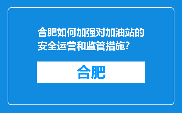 合肥如何加强对加油站的安全运营和监管措施？