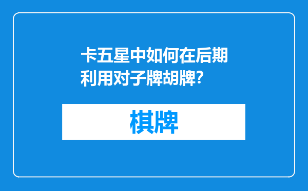 卡五星中如何在后期利用对子牌胡牌？