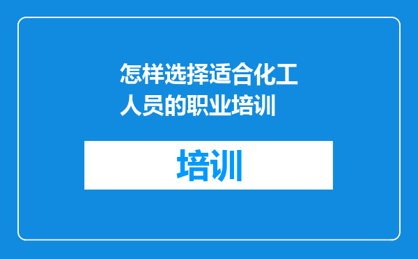 怎样选择适合化工人员的职业培训