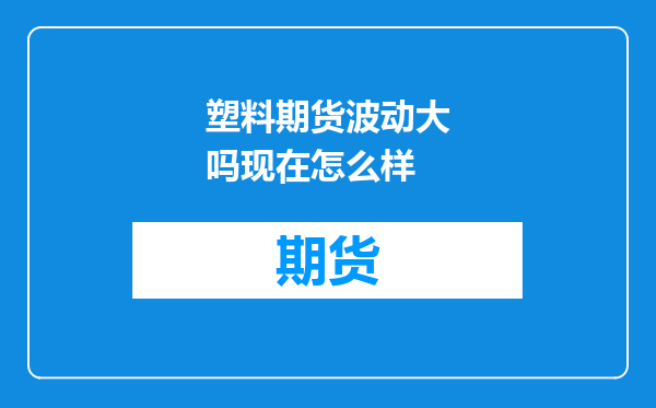 塑料期货波动大吗现在怎么样