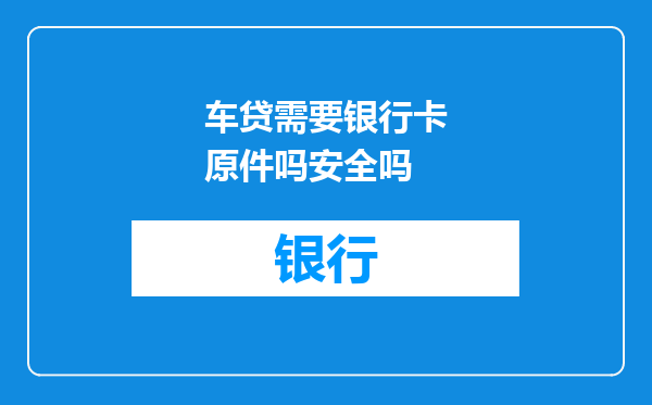 车贷需要银行卡原件吗安全吗