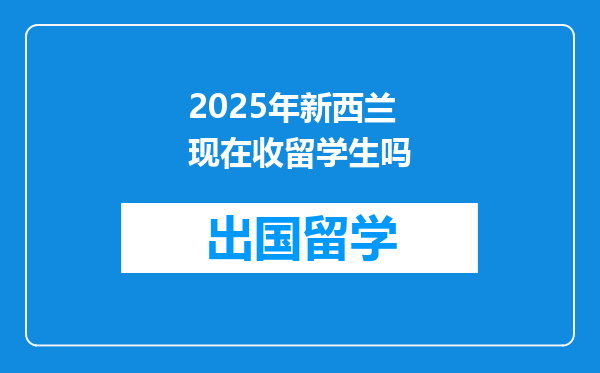 2025年新西兰现在收留学生吗