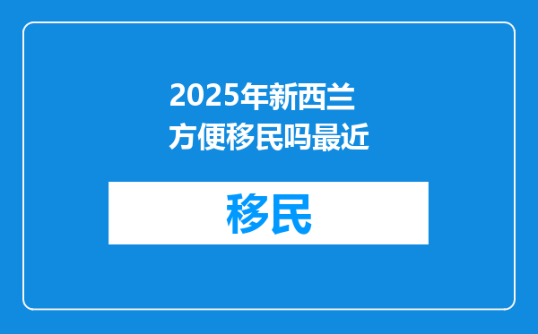 2025年新西兰方便移民吗最近