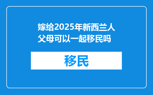 嫁给2025年新西兰人父母可以一起移民吗