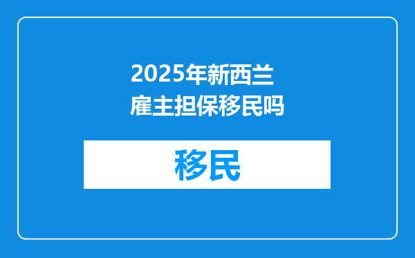2025年新西兰雇主担保移民吗