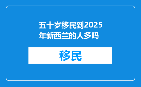 五十岁移民到2025年新西兰的人多吗
