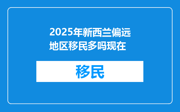 2025年新西兰偏远地区移民多吗现在