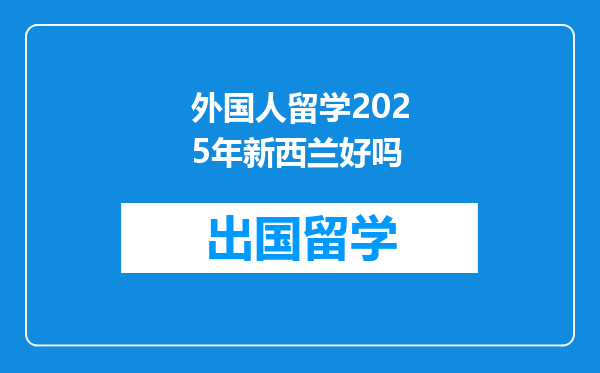 外国人留学2025年新西兰好吗