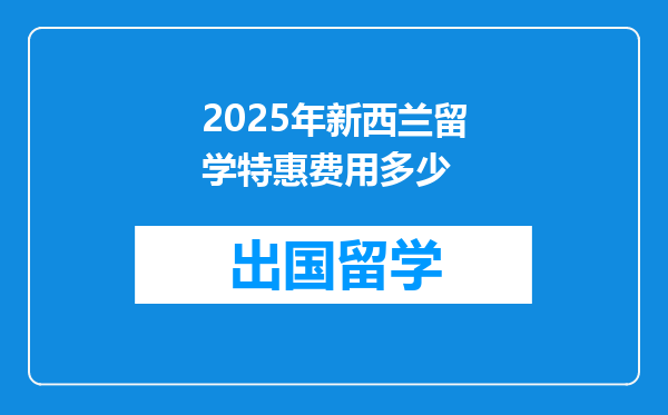 2025年新西兰留学特惠费用多少