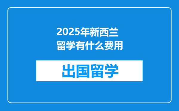 2025年新西兰留学有什么费用