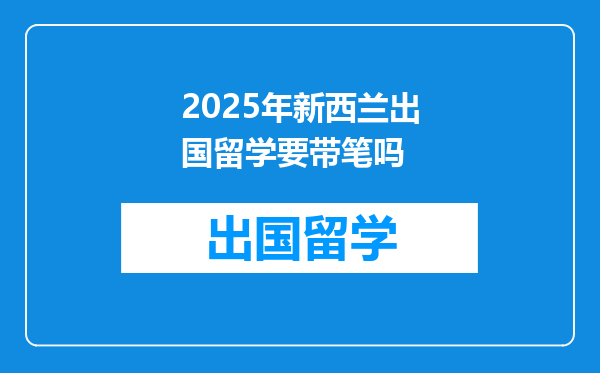 2025年新西兰出国留学要带笔吗