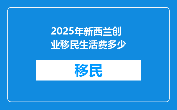 2025年新西兰创业移民生活费多少
